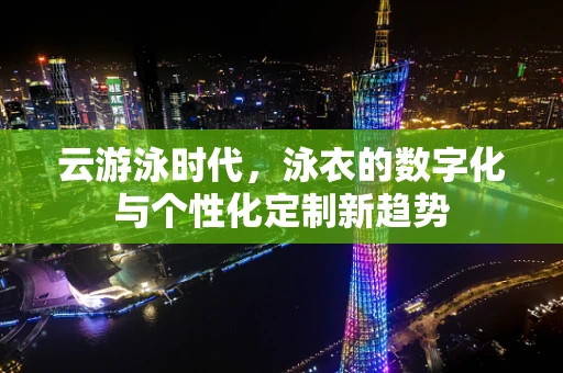 云游泳时代，泳衣的数字化与个性化定制新趋势