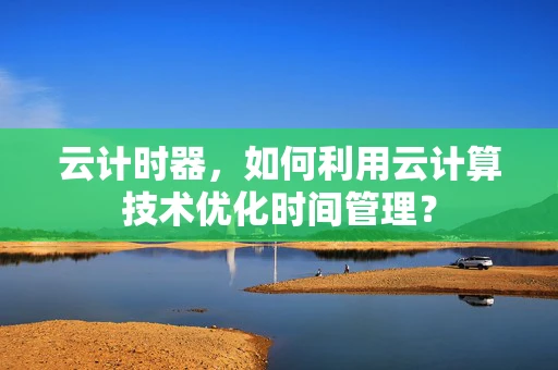 云计时器，如何利用云计算技术优化时间管理？