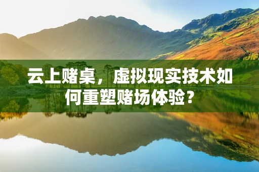 云上赌桌，虚拟现实技术如何重塑赌场体验？