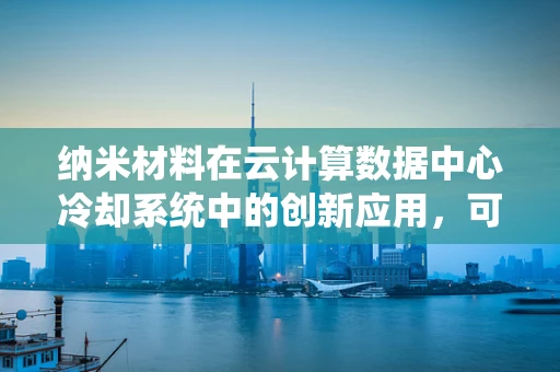 纳米材料在云计算数据中心冷却系统中的创新应用，可行吗？