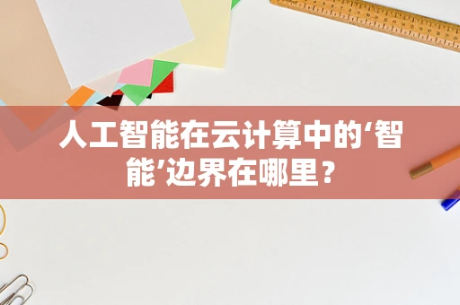 人工智能在云计算中的‘智能’边界在哪里？