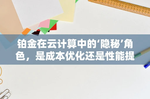 铂金在云计算中的‘隐秘’角色，是成本优化还是性能提升的催化剂？