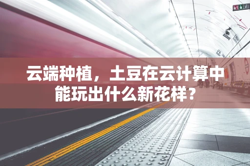 云端种植，土豆在云计算中能玩出什么新花样？