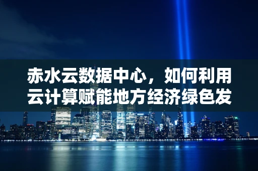 赤水云数据中心，如何利用云计算赋能地方经济绿色发展？