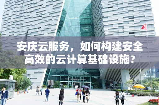 安庆云服务，如何构建安全高效的云计算基础设施？