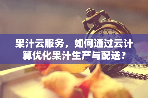 果汁云服务，如何通过云计算优化果汁生产与配送？