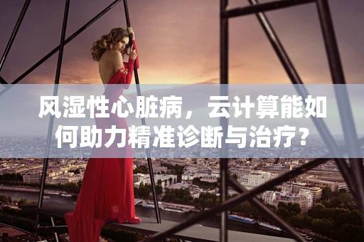 风湿性心脏病，云计算能如何助力精准诊断与治疗？