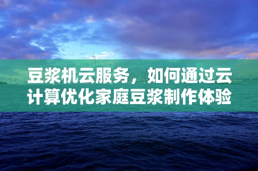 豆浆机云服务，如何通过云计算优化家庭豆浆制作体验？
