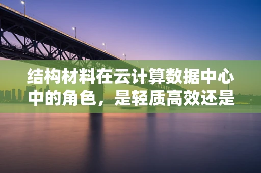 结构材料在云计算数据中心中的角色，是轻质高效还是重载稳固？