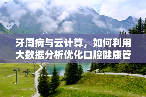 牙周病与云计算，如何利用大数据分析优化口腔健康管理？