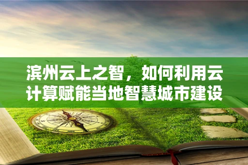 滨州云上之智，如何利用云计算赋能当地智慧城市建设？