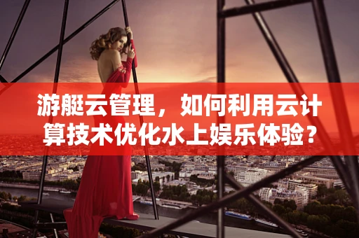 游艇云管理，如何利用云计算技术优化水上娱乐体验？