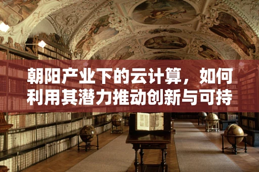 朝阳产业下的云计算，如何利用其潜力推动创新与可持续发展？