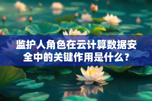 监护人角色在云计算数据安全中的关键作用是什么？