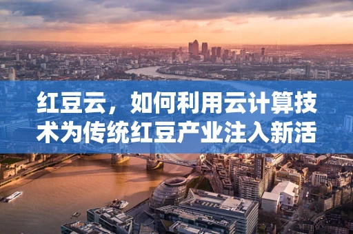 红豆云，如何利用云计算技术为传统红豆产业注入新活力？