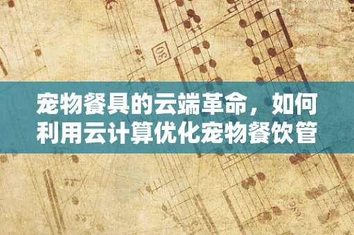 宠物餐具的云端革命，如何利用云计算优化宠物餐饮管理？