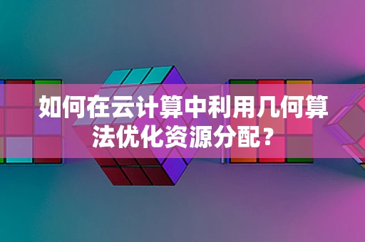 如何在云计算中利用几何算法优化资源分配？