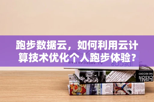 跑步数据云，如何利用云计算技术优化个人跑步体验？