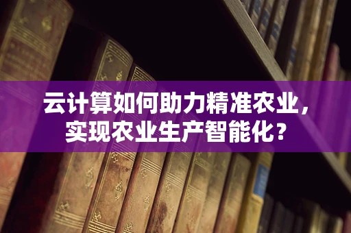 云计算如何助力精准农业，实现农业生产智能化？