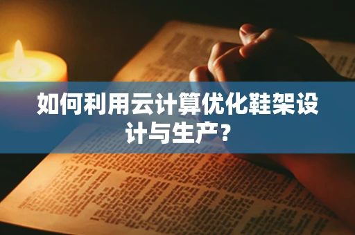 如何利用云计算优化鞋架设计与生产？