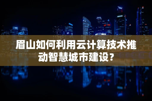 眉山如何利用云计算技术推动智慧城市建设？