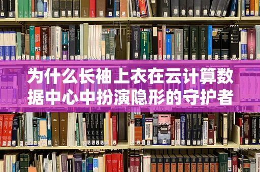 为什么长袖上衣在云计算数据中心中扮演隐形的守护者？