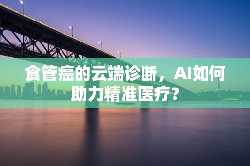 食管癌的云端诊断，AI如何助力精准医疗？