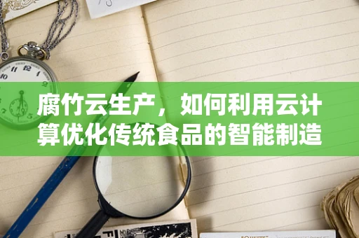 腐竹云生产，如何利用云计算优化传统食品的智能制造？
