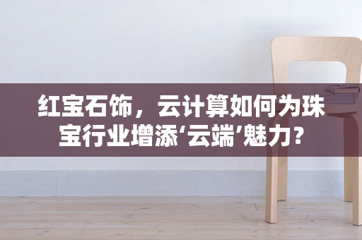 红宝石饰，云计算如何为珠宝行业增添‘云端’魅力？