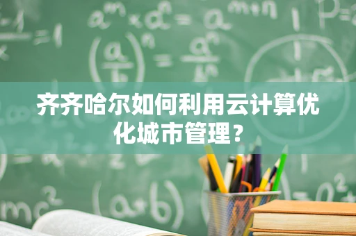 齐齐哈尔如何利用云计算优化城市管理？