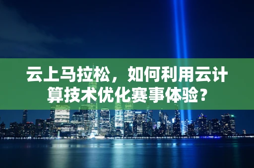 云上马拉松，如何利用云计算技术优化赛事体验？
