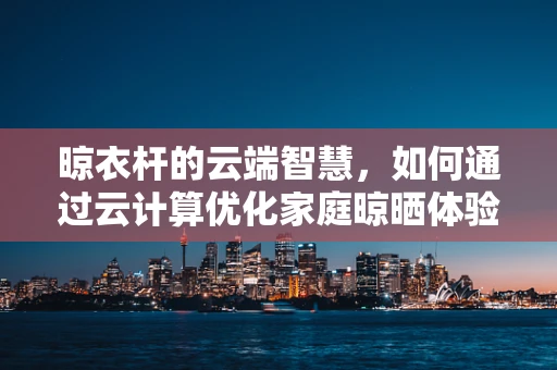 晾衣杆的云端智慧，如何通过云计算优化家庭晾晒体验？