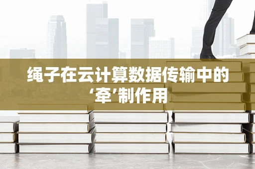 绳子在云计算数据传输中的‘牵’制作用