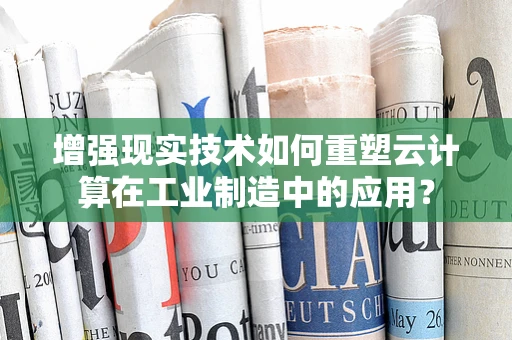 增强现实技术如何重塑云计算在工业制造中的应用？