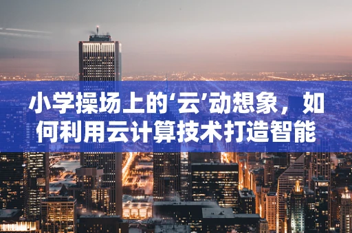小学操场上的‘云’动想象，如何利用云计算技术打造智能运动场？