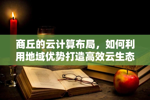 商丘的云计算布局，如何利用地域优势打造高效云生态？