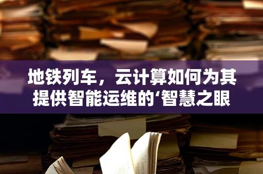 地铁列车，云计算如何为其提供智能运维的‘智慧之眼’？