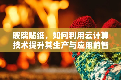 玻璃贴纸，如何利用云计算技术提升其生产与应用的智能化水平？