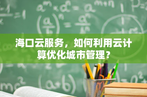 海口云服务，如何利用云计算优化城市管理？