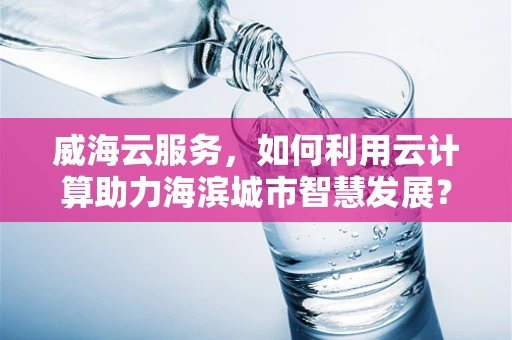 威海云服务，如何利用云计算助力海滨城市智慧发展？