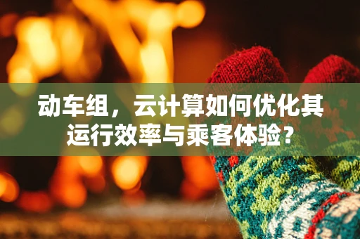 动车组，云计算如何优化其运行效率与乘客体验？