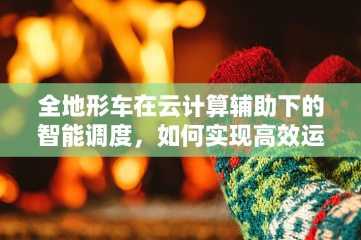 全地形车在云计算辅助下的智能调度，如何实现高效运维？