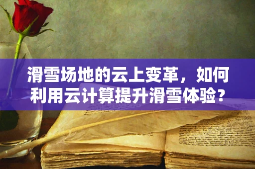 滑雪场地的云上变革，如何利用云计算提升滑雪体验？