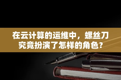 在云计算的运维中，螺丝刀究竟扮演了怎样的角色？
