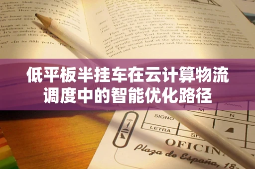 低平板半挂车在云计算物流调度中的智能优化路径