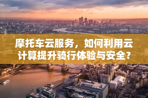 摩托车云服务，如何利用云计算提升骑行体验与安全？