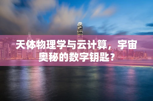 天体物理学与云计算，宇宙奥秘的数字钥匙？