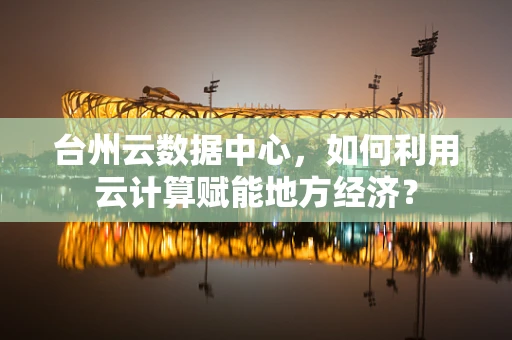 台州云数据中心，如何利用云计算赋能地方经济？