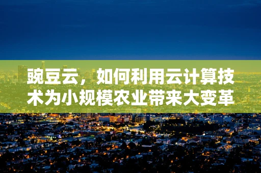 豌豆云，如何利用云计算技术为小规模农业带来大变革？