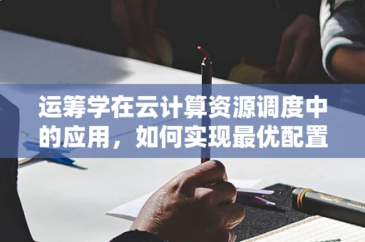 运筹学在云计算资源调度中的应用，如何实现最优配置？